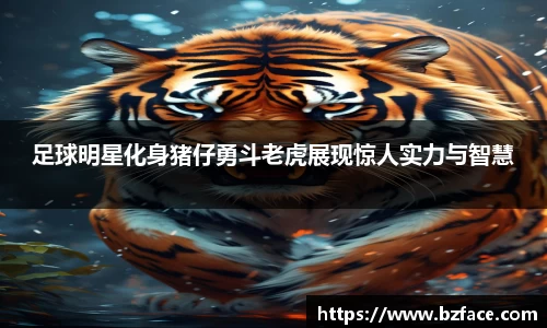 足球明星化身猪仔勇斗老虎展现惊人实力与智慧