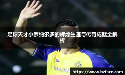 足球天才小罗纳尔多的辉煌生涯与传奇成就全解析