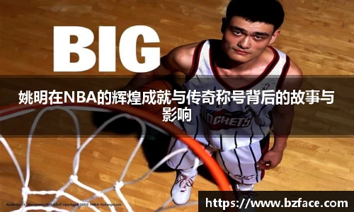 姚明在NBA的辉煌成就与传奇称号背后的故事与影响
