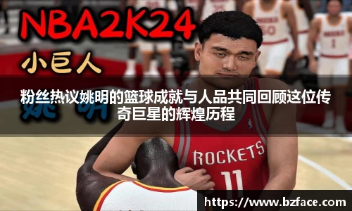 粉丝热议姚明的篮球成就与人品共同回顾这位传奇巨星的辉煌历程