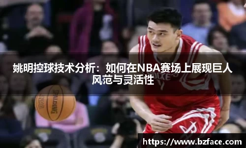姚明控球技术分析：如何在NBA赛场上展现巨人风范与灵活性