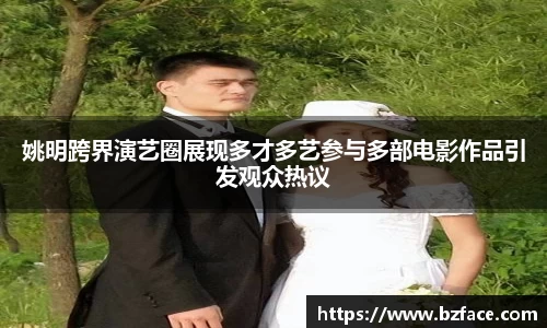 姚明跨界演艺圈展现多才多艺参与多部电影作品引发观众热议