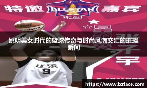 姚明美女时代的篮球传奇与时尚风潮交汇的璀璨瞬间