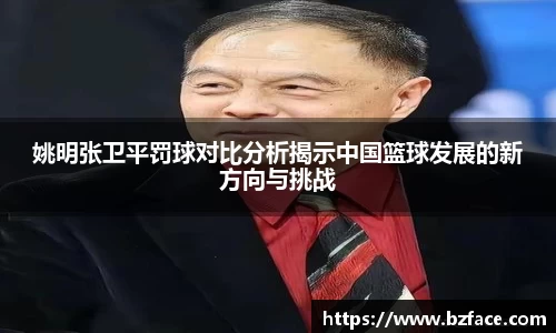 姚明张卫平罚球对比分析揭示中国篮球发展的新方向与挑战
