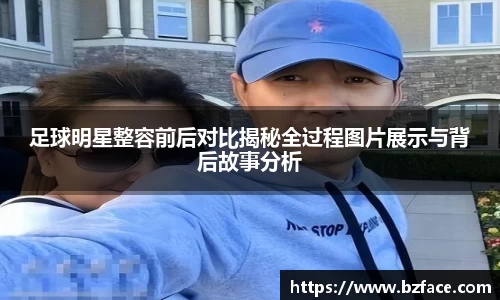 足球明星整容前后对比揭秘全过程图片展示与背后故事分析