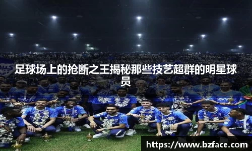 足球场上的抢断之王揭秘那些技艺超群的明星球员