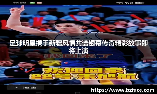 足球明星携手新疆风情共谱银幕传奇精彩故事即将上演