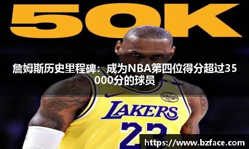 詹姆斯历史里程碑：成为NBA第四位得分超过35000分的球员